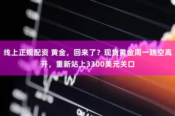 线上正规配资 黄金，回来了？现货黄金周一跳空高开，重新站上3300美元关口