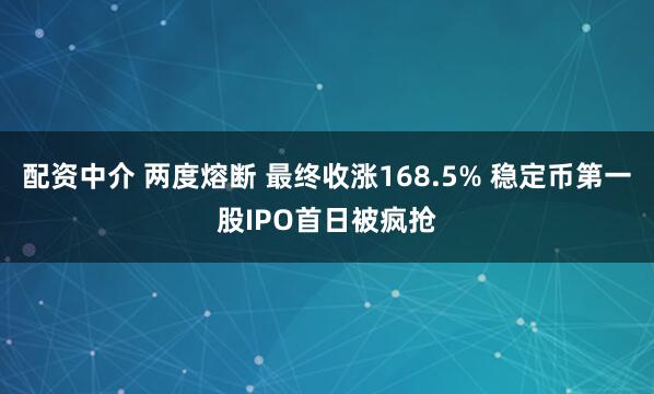 配资中介 两度熔断 最终收涨168.5% 稳定币第一股IPO首日被疯抢
