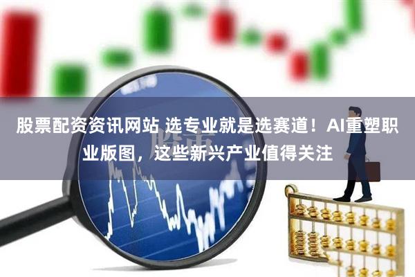 股票配资资讯网站 选专业就是选赛道！AI重塑职业版图，这些新兴产业值得关注