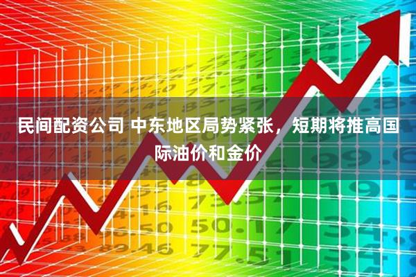 民间配资公司 中东地区局势紧张，短期将推高国际油价和金价