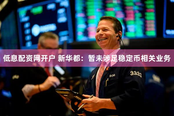 低息配资网开户 新华都：暂未涉足稳定币相关业务