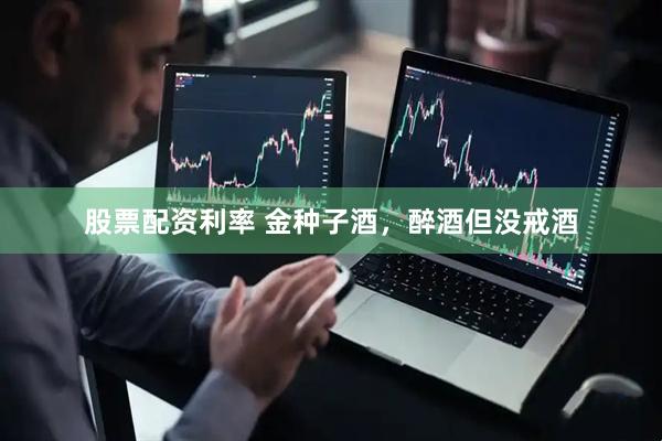 股票配资利率 金种子酒，醉酒但没戒酒
