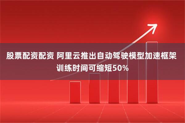 股票配资配资 阿里云推出自动驾驶模型加速框架 训练时间可缩短50%