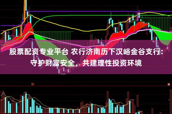 股票配资专业平台 农行济南历下汉峪金谷支行：守护财富安全，共建理性投资环境