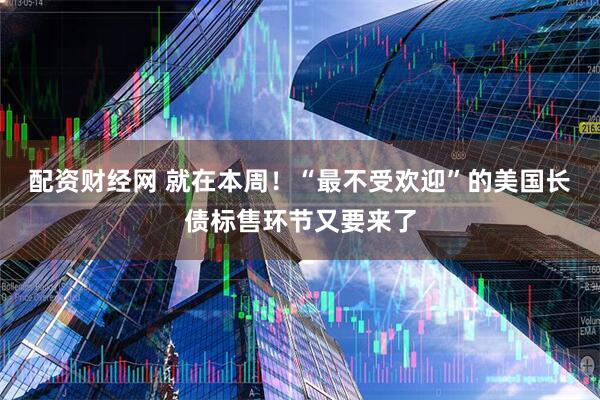配资财经网 就在本周！“最不受欢迎”的美国长债标售环节又要来了