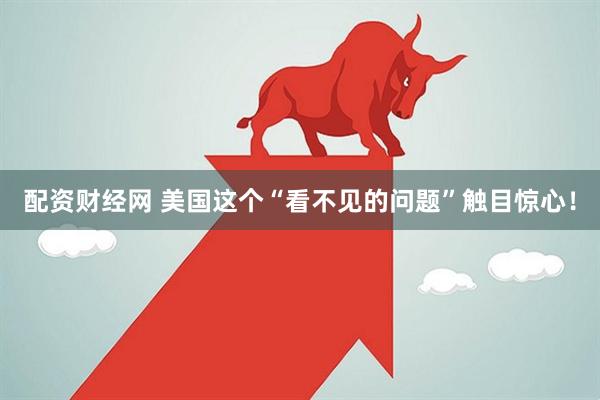 配资财经网 美国这个“看不见的问题”触目惊心！