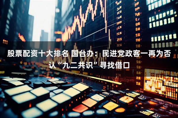 股票配资十大排名 国台办：民进党政客一再为否认“九二共识”寻找借口