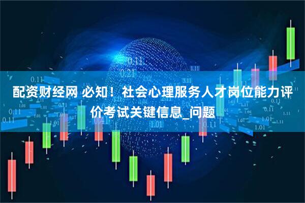 配资财经网 必知！社会心理服务人才岗位能力评价考试关键信息_问题