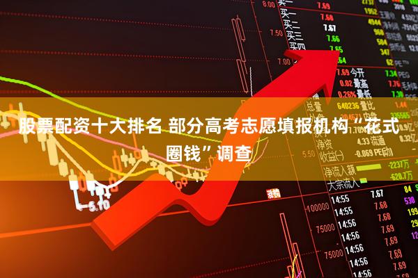 股票配资十大排名 部分高考志愿填报机构“花式圈钱”调查