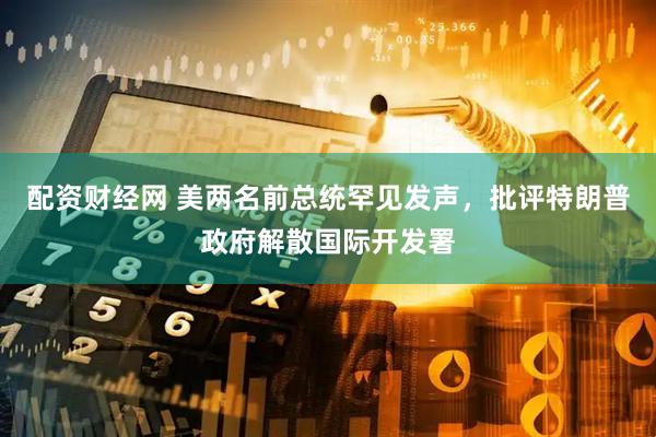 配资财经网 美两名前总统罕见发声，批评特朗普政府解散国际开发署