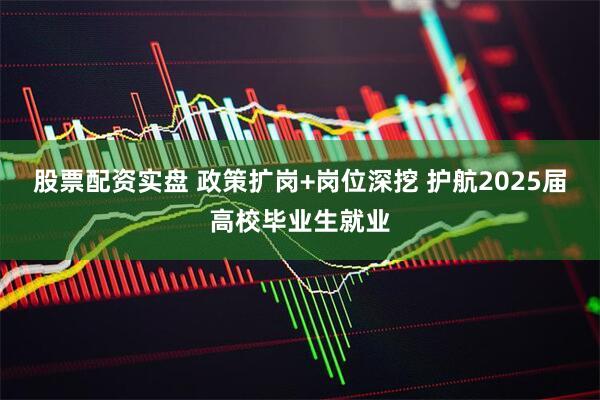 股票配资实盘 政策扩岗+岗位深挖 护航2025届高校毕业生就业