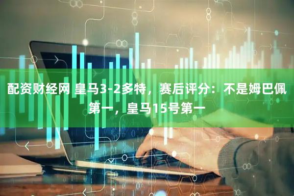 配资财经网 皇马3-2多特，赛后评分：不是姆巴佩第一，皇马15号第一