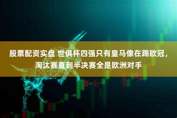 股票配资实盘 世俱杯四强只有皇马像在踢欧冠，淘汰赛直到半决赛全是欧洲对手