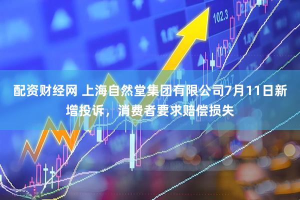 配资财经网 上海自然堂集团有限公司7月11日新增投诉，消费者要求赔偿损失