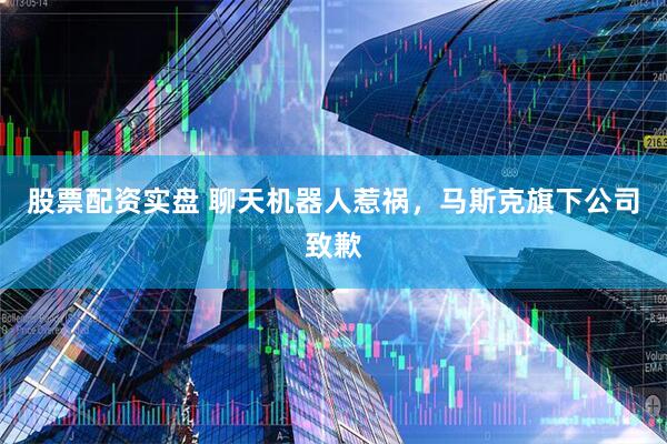 股票配资实盘 聊天机器人惹祸，马斯克旗下公司致歉