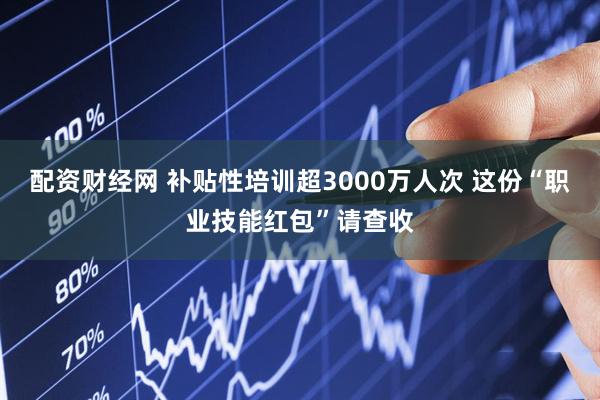 配资财经网 补贴性培训超3000万人次 这份“职业技能红包”请查收