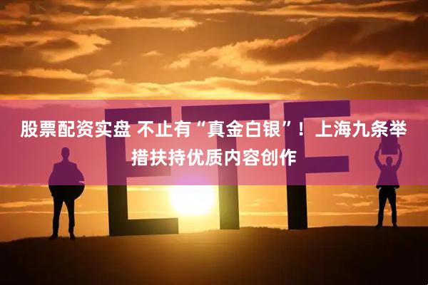 股票配资实盘 不止有“真金白银”！上海九条举措扶持优质内容创作