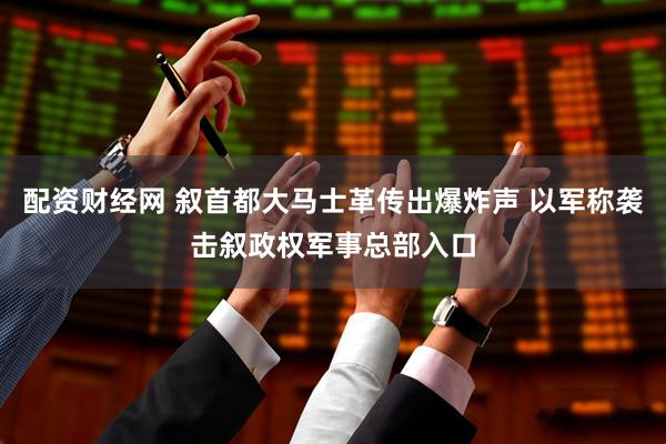 配资财经网 叙首都大马士革传出爆炸声 以军称袭击叙政权军事总部入口