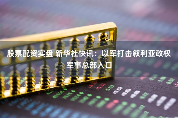 股票配资实盘 新华社快讯：以军打击叙利亚政权军事总部入口