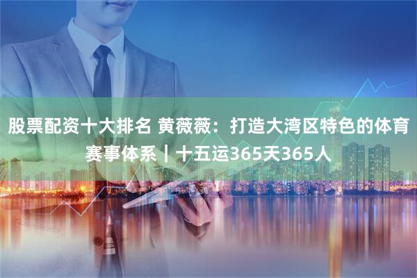 股票配资十大排名 黄薇薇：打造大湾区特色的体育赛事体系｜十五运365天365人