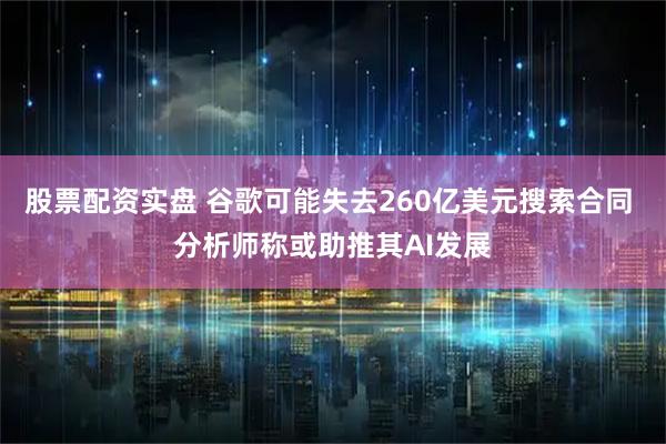 股票配资实盘 谷歌可能失去260亿美元搜索合同 分析师称或助推其AI发展
