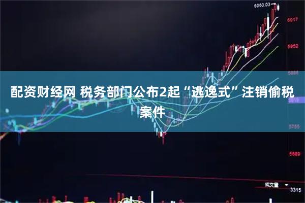 配资财经网 税务部门公布2起“逃逸式”注销偷税案件