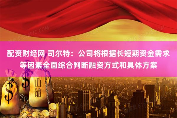 配资财经网 司尔特：公司将根据长短期资金需求等因素全面综合判断融资方式和具体方案