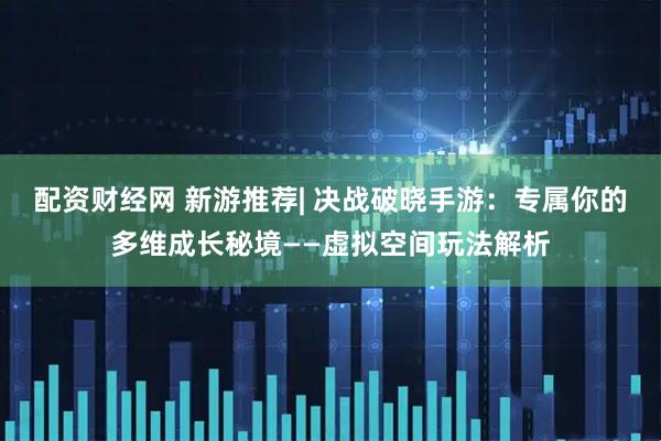 配资财经网 新游推荐| 决战破晓手游：专属你的多维成长秘境——虚拟空间玩法解析