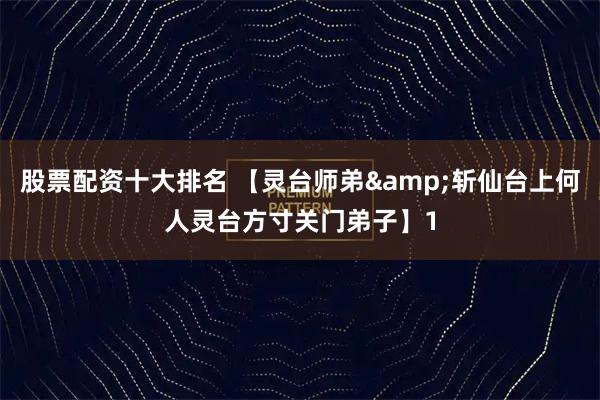 股票配资十大排名 【灵台师弟&斩仙台上何人灵台方寸关门弟子】1