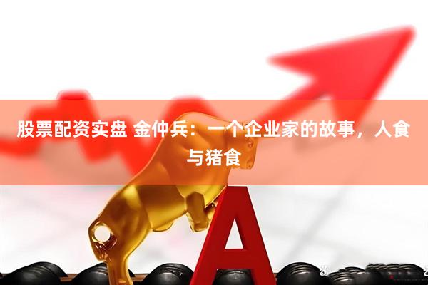 股票配资实盘 金仲兵：一个企业家的故事，人食与猪食