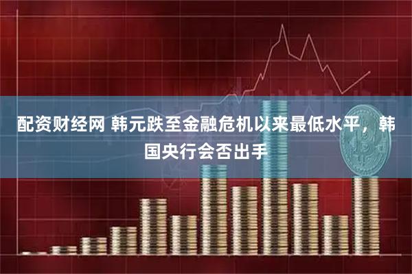 配资财经网 韩元跌至金融危机以来最低水平，韩国央行会否出手