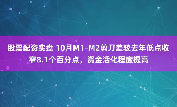 股票配资实盘 10月M1-M2剪刀差较去年低点收窄8.1个百分点,资金活化程度提高