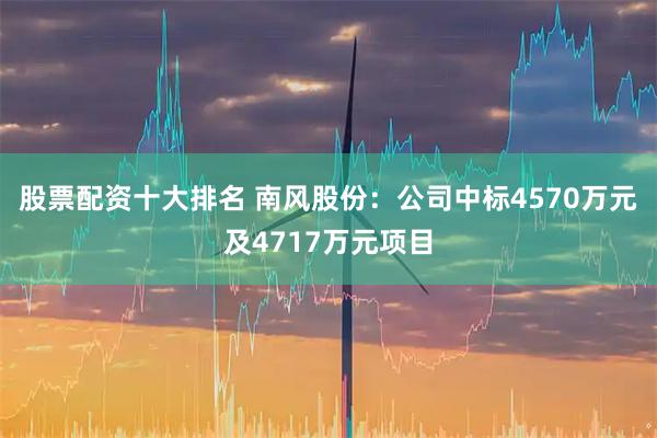 股票配资十大排名 南风股份：公司中标4570万元及4717万元项目