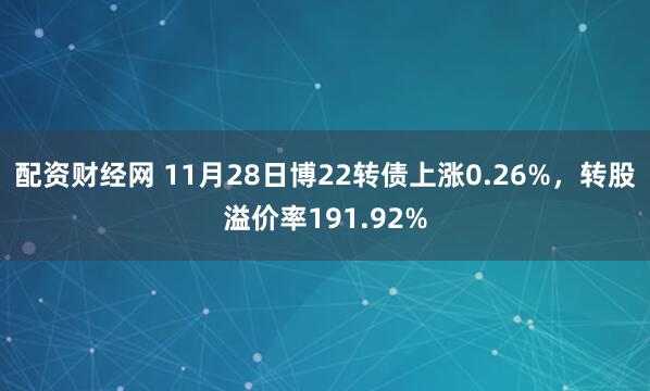 配资财经网 11月28日博22转债上涨0.26%，转股溢价率191.92%