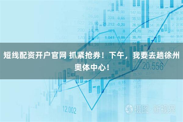 短线配资开户官网 抓紧抢券！下午，我要去趟徐州奥体中心！