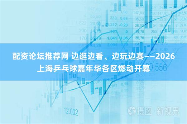 配资论坛推荐网 边逛边看、边玩边赛——2026上海乒乓球嘉年华各区燃动开幕