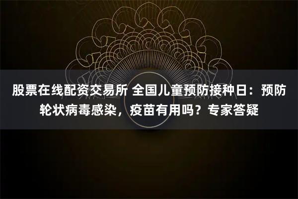 股票在线配资交易所 全国儿童预防接种日：预防轮状病毒感染，疫苗有用吗？专家答疑