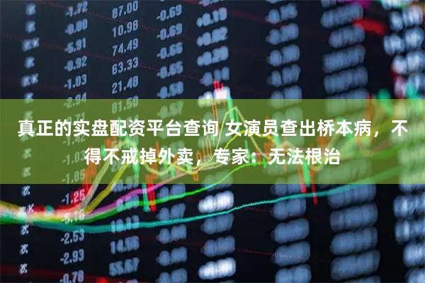 真正的实盘配资平台查询 女演员查出桥本病，不得不戒掉外卖，专家：无法根治