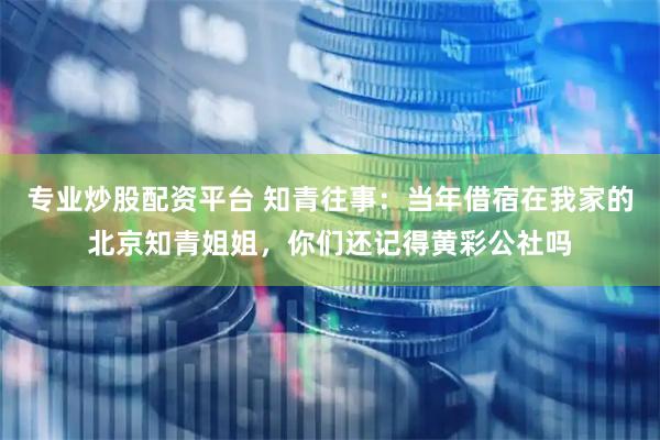 专业炒股配资平台 知青往事：当年借宿在我家的北京知青姐姐，你们还记得黄彩公社吗