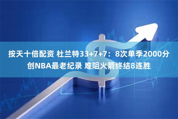 按天十倍配资 杜兰特33+7+7：8次单季2000分创NBA最老纪录 难阻火箭终结8连胜