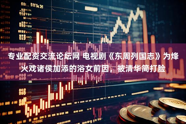 专业配资交流论坛网 电视剧《东周列国志》为烽火戏诸侯加添的浴女前因，被清华简打脸