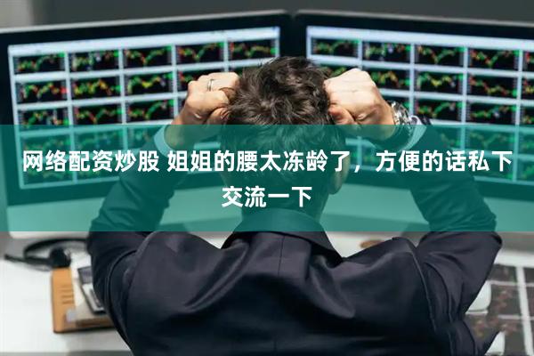 网络配资炒股 姐姐的腰太冻龄了，方便的话私下交流一下