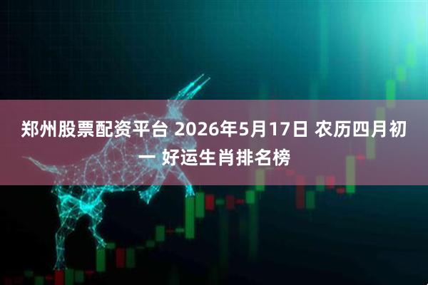 郑州股票配资平台 2026年5月17日 农历四月初一 好运生肖排名榜