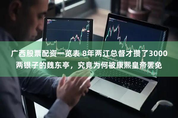 广西股票配资一览表 8年两江总督才攒了3000两银子的魏东亭，究竟为何被康熙皇帝罢免